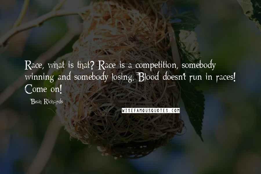 Beah Richards Quotes: Race, what is that? Race is a competition, somebody winning and somebody losing. Blood doesn't run in races! Come on!