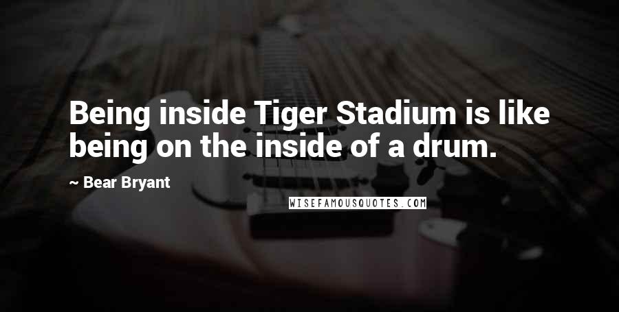 Bear Bryant Quotes: Being inside Tiger Stadium is like being on the inside of a drum.