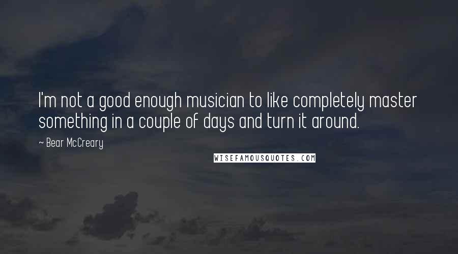 Bear McCreary Quotes: I'm not a good enough musician to like completely master something in a couple of days and turn it around.