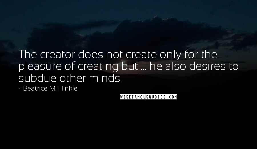 Beatrice M. Hinkle Quotes: The creator does not create only for the pleasure of creating but ... he also desires to subdue other minds.