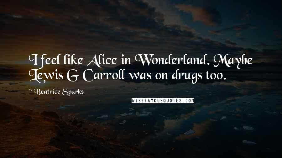 Beatrice Sparks Quotes: I feel like Alice in Wonderland. Maybe Lewis G Carroll was on drugs too.