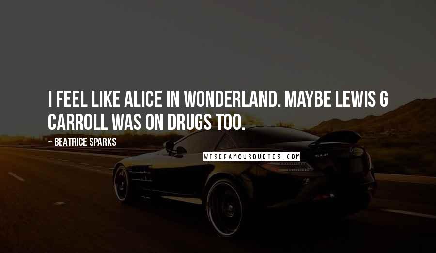 Beatrice Sparks Quotes: I feel like Alice in Wonderland. Maybe Lewis G Carroll was on drugs too.