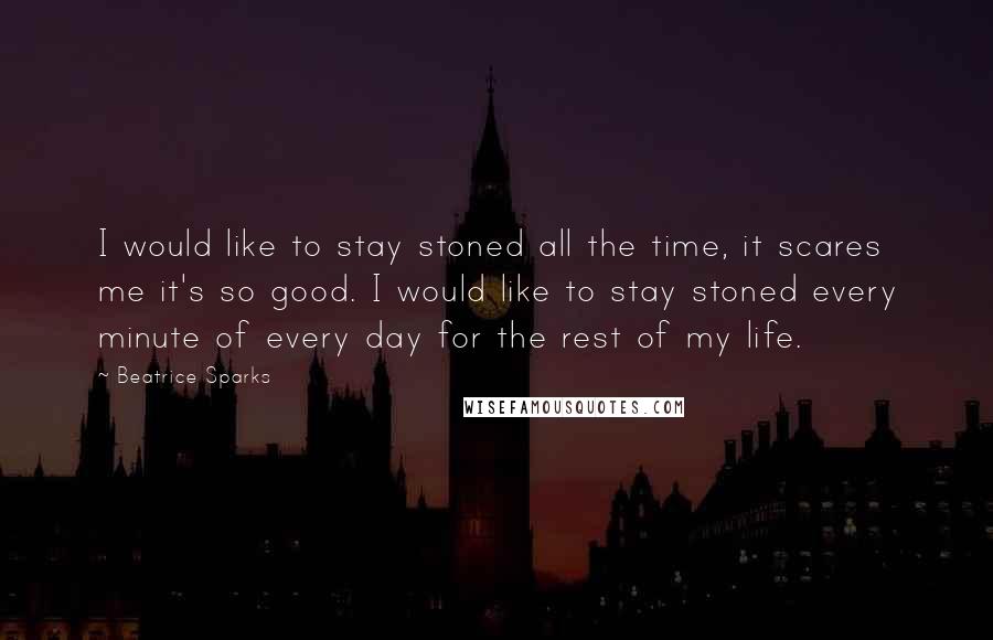 Beatrice Sparks Quotes: I would like to stay stoned all the time, it scares me it's so good. I would like to stay stoned every minute of every day for the rest of my life.