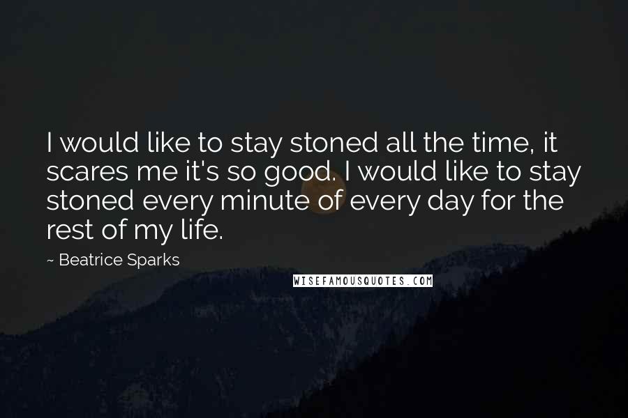 Beatrice Sparks Quotes: I would like to stay stoned all the time, it scares me it's so good. I would like to stay stoned every minute of every day for the rest of my life.