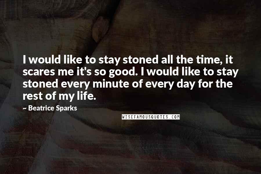 Beatrice Sparks Quotes: I would like to stay stoned all the time, it scares me it's so good. I would like to stay stoned every minute of every day for the rest of my life.