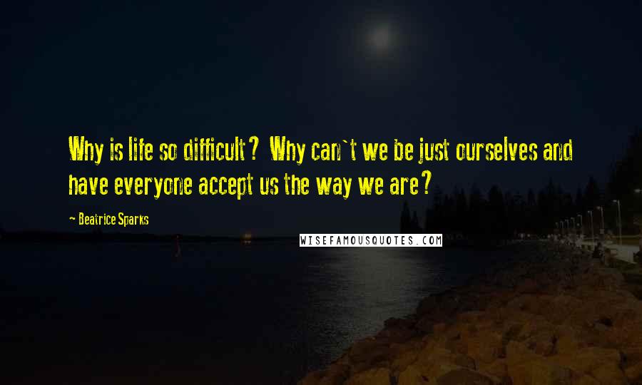 Beatrice Sparks Quotes: Why is life so difficult? Why can't we be just ourselves and have everyone accept us the way we are?