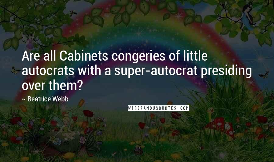 Beatrice Webb Quotes: Are all Cabinets congeries of little autocrats with a super-autocrat presiding over them?