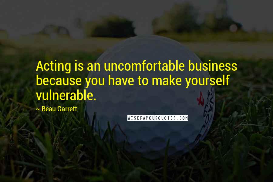 Beau Garrett Quotes: Acting is an uncomfortable business because you have to make yourself vulnerable.