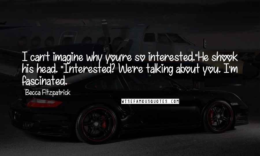 Becca Fitzpatrick Quotes: I can't imagine why you're so interested."He shook his head. "Interested? We're talking about you. I'm fascinated.