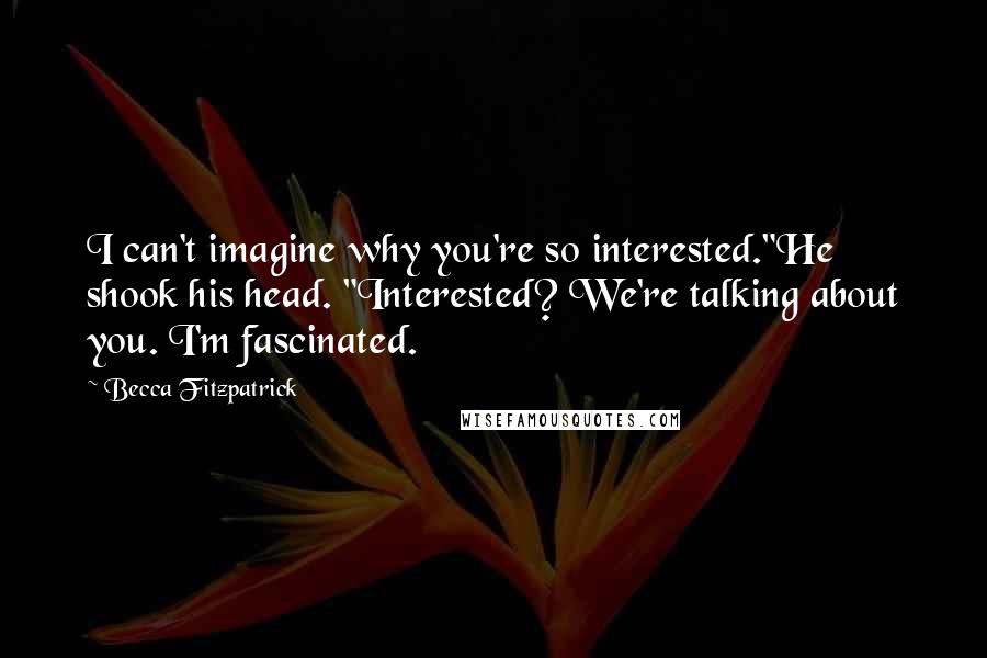 Becca Fitzpatrick Quotes: I can't imagine why you're so interested."He shook his head. "Interested? We're talking about you. I'm fascinated.