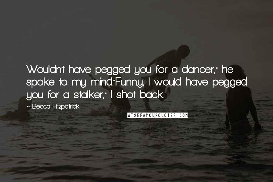 Becca Fitzpatrick Quotes: Wouldn't have pegged you for a dancer," he spoke to my mind."Funny, I would have pegged you for a stalker," I shot back.