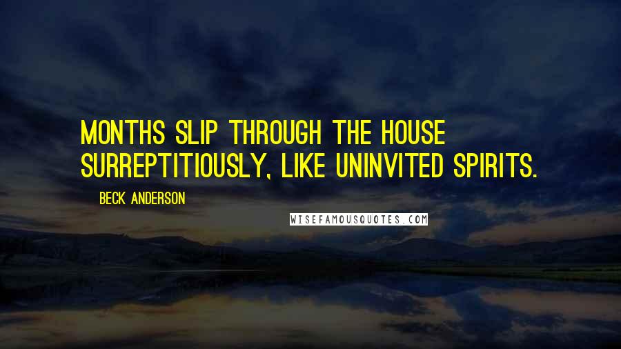 Beck Anderson Quotes: Months slip through the house surreptitiously, like uninvited spirits.