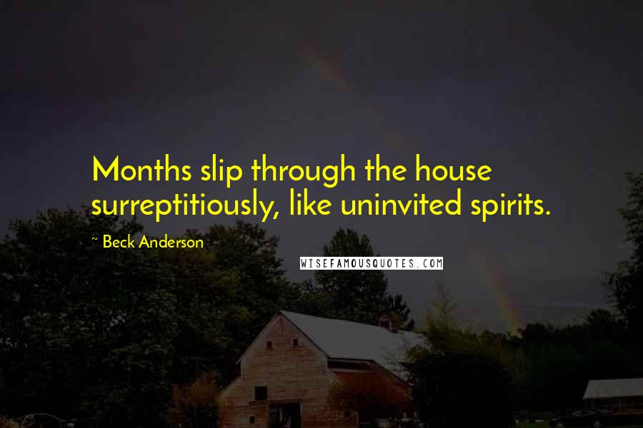 Beck Anderson Quotes: Months slip through the house surreptitiously, like uninvited spirits.