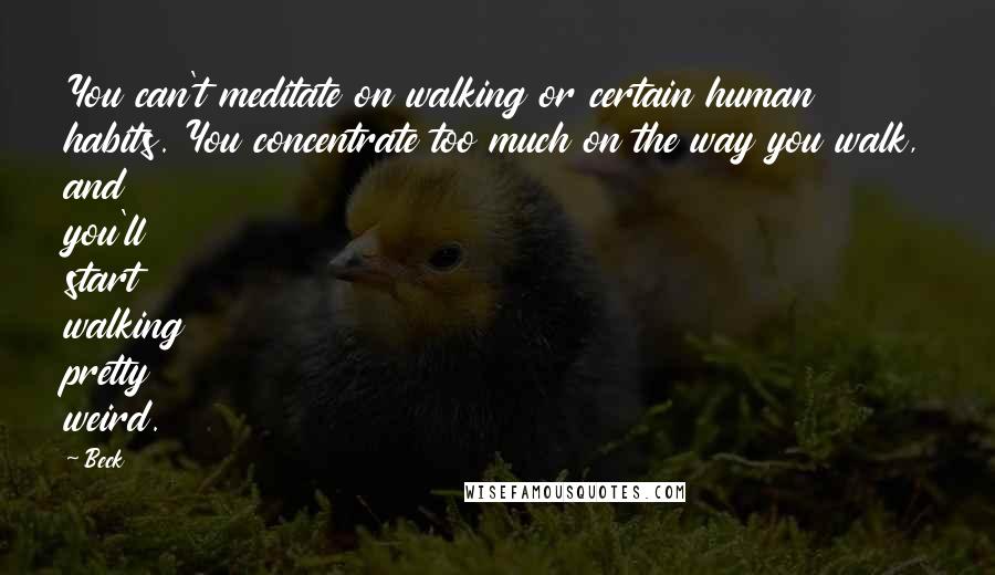 Beck Quotes: You can't meditate on walking or certain human habits. You concentrate too much on the way you walk, and you'll start walking pretty weird.