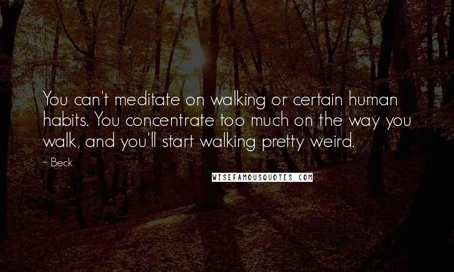 Beck Quotes: You can't meditate on walking or certain human habits. You concentrate too much on the way you walk, and you'll start walking pretty weird.