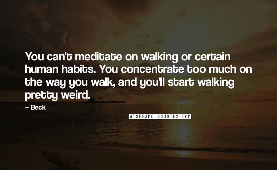 Beck Quotes: You can't meditate on walking or certain human habits. You concentrate too much on the way you walk, and you'll start walking pretty weird.