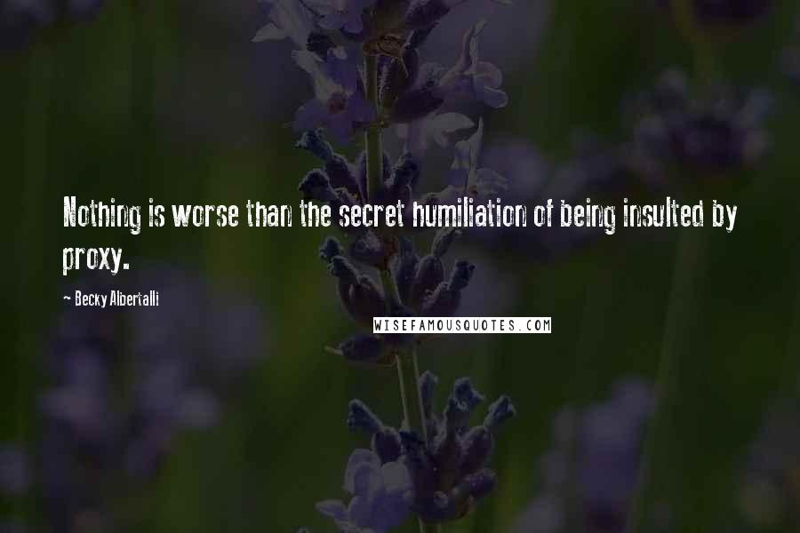 Becky Albertalli Quotes: Nothing is worse than the secret humiliation of being insulted by proxy.