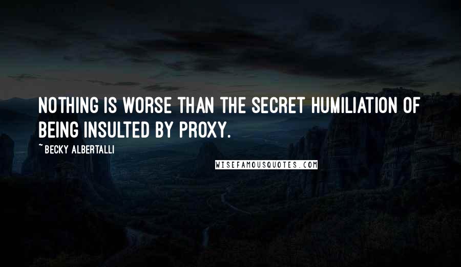 Becky Albertalli Quotes: Nothing is worse than the secret humiliation of being insulted by proxy.