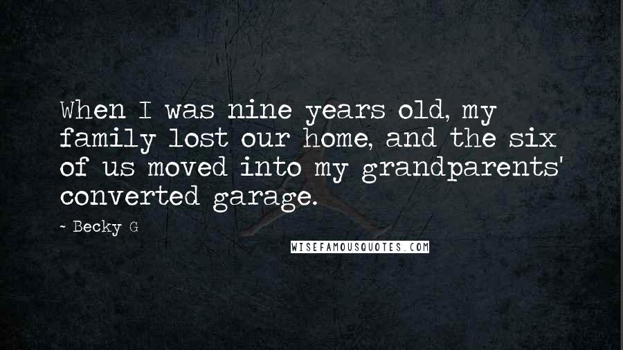 Becky G Quotes: When I was nine years old, my family lost our home, and the six of us moved into my grandparents' converted garage.