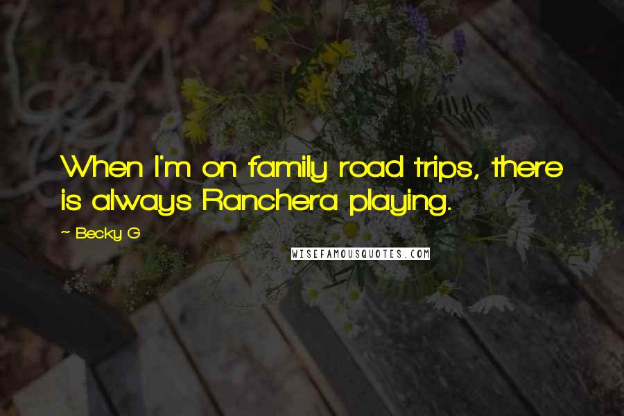 Becky G Quotes: When I'm on family road trips, there is always Ranchera playing.