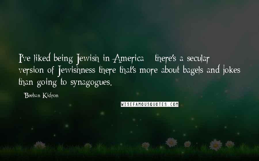 Beeban Kidron Quotes: I've liked being Jewish in America - there's a secular version of Jewishness there that's more about bagels and jokes than going to synagogues.