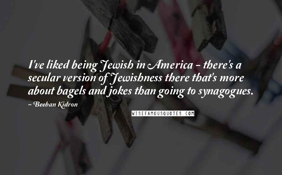 Beeban Kidron Quotes: I've liked being Jewish in America - there's a secular version of Jewishness there that's more about bagels and jokes than going to synagogues.