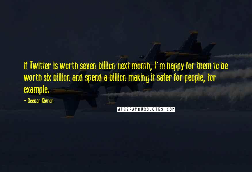 Beeban Kidron Quotes: If Twitter is worth seven billion next month, I'm happy for them to be worth six billion and spend a billion making it safer for people, for example.