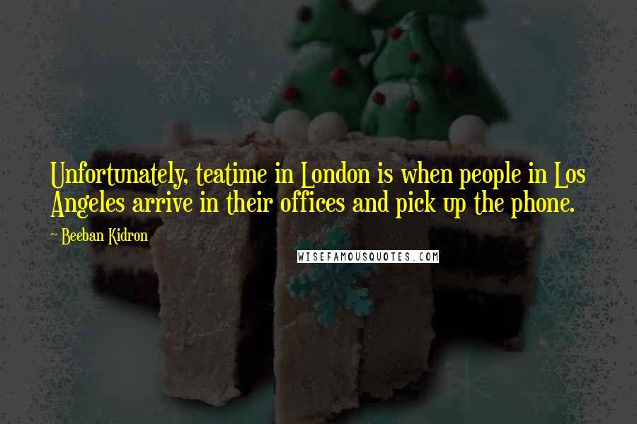 Beeban Kidron Quotes: Unfortunately, teatime in London is when people in Los Angeles arrive in their offices and pick up the phone.