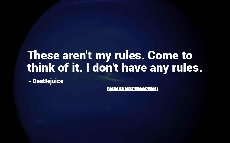 Beetlejuice Quotes: These aren't my rules. Come to think of it. I don't have any rules.