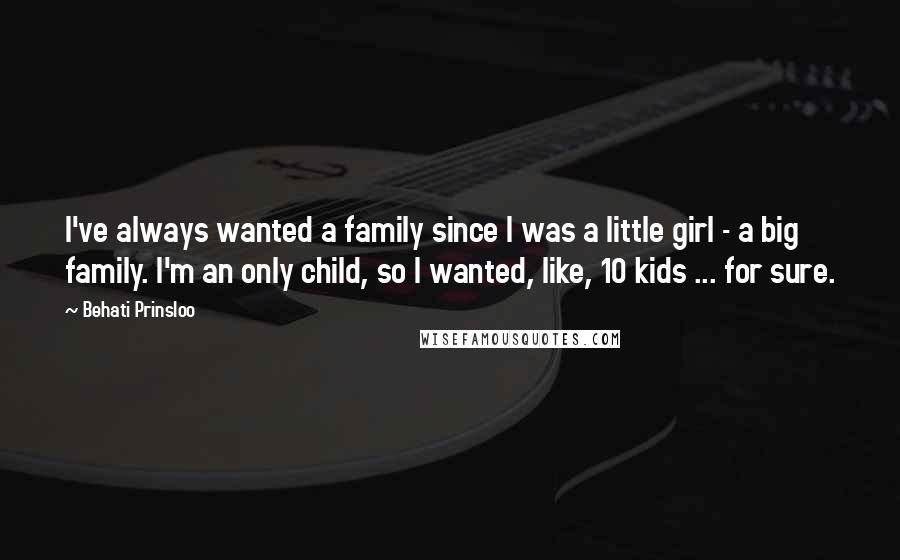 Behati Prinsloo Quotes: I've always wanted a family since I was a little girl - a big family. I'm an only child, so I wanted, like, 10 kids ... for sure.