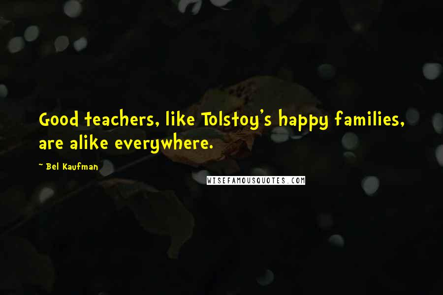 Bel Kaufman Quotes: Good teachers, like Tolstoy's happy families, are alike everywhere.