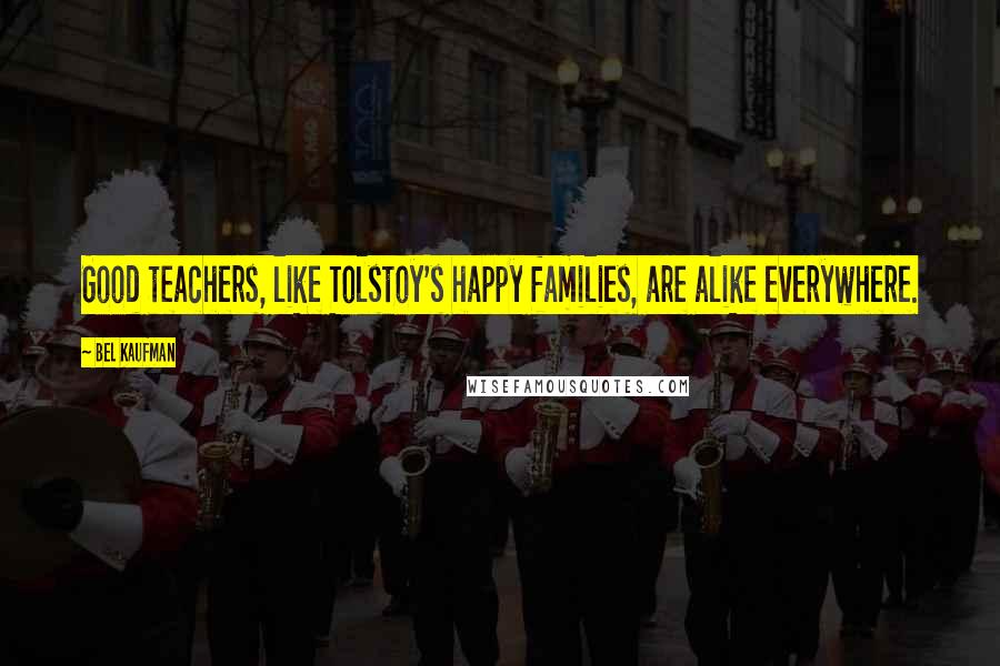 Bel Kaufman Quotes: Good teachers, like Tolstoy's happy families, are alike everywhere.