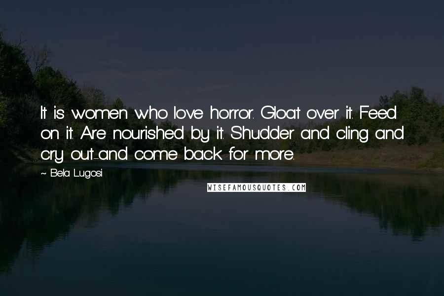 Bela Lugosi Quotes: It is women who love horror. Gloat over it. Feed on it. Are nourished by it. Shudder and cling and cry out-and come back for more.