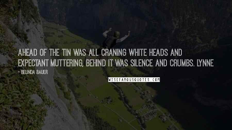 Belinda Bauer Quotes: Ahead of the tin was all craning white heads and expectant muttering, behind it was silence and crumbs. Lynne