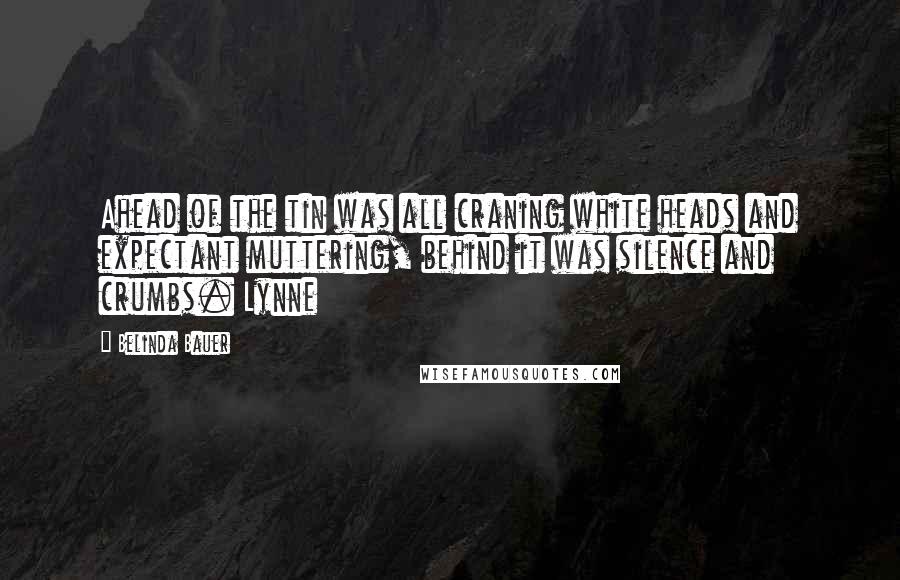 Belinda Bauer Quotes: Ahead of the tin was all craning white heads and expectant muttering, behind it was silence and crumbs. Lynne