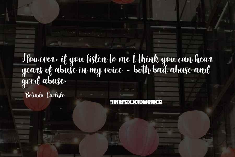 Belinda Carlisle Quotes: However, if you listen to me I think you can hear years of abuse in my voice - both bad abuse and good abuse.