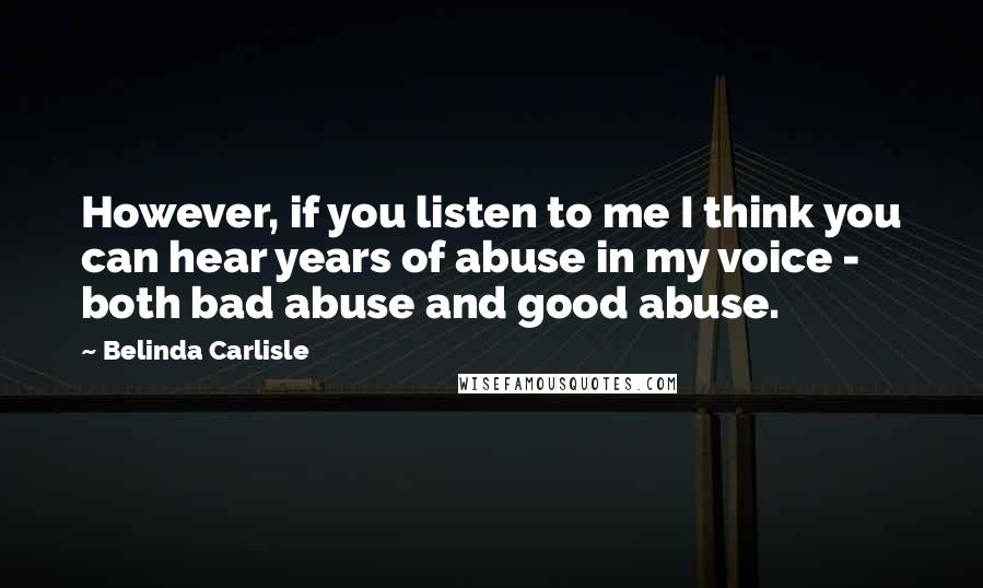 Belinda Carlisle Quotes: However, if you listen to me I think you can hear years of abuse in my voice - both bad abuse and good abuse.