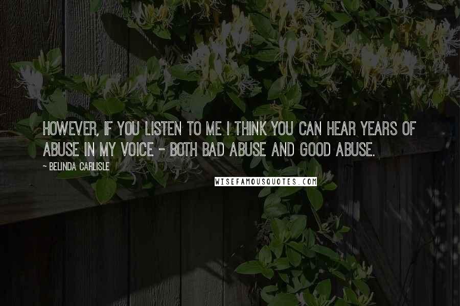 Belinda Carlisle Quotes: However, if you listen to me I think you can hear years of abuse in my voice - both bad abuse and good abuse.