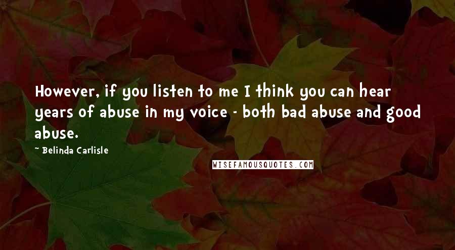 Belinda Carlisle Quotes: However, if you listen to me I think you can hear years of abuse in my voice - both bad abuse and good abuse.