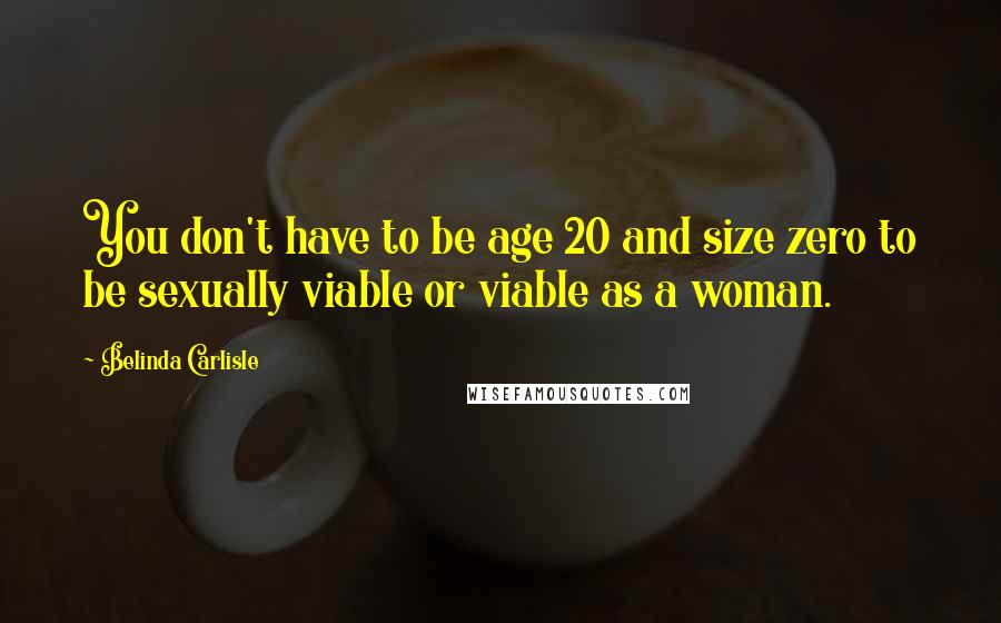 Belinda Carlisle Quotes: You don't have to be age 20 and size zero to be sexually viable or viable as a woman.