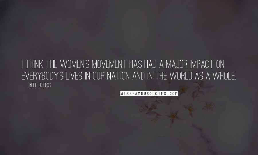 Bell Hooks Quotes: I think the Women's movement has had a major impact on everybody's lives in our nation and in the world as a whole.