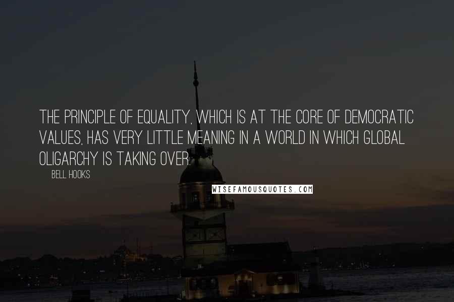 Bell Hooks Quotes: The principle of equality, which is at the core of democratic values, has very little meaning in a world in which global oligarchy is taking over.