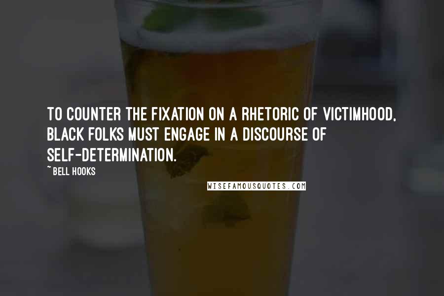 Bell Hooks Quotes: To counter the fixation on a rhetoric of victimhood, black folks must engage in a discourse of self-determination.