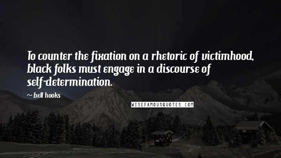 Bell Hooks Quotes: To counter the fixation on a rhetoric of victimhood, black folks must engage in a discourse of self-determination.