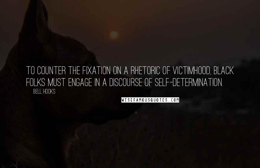 Bell Hooks Quotes: To counter the fixation on a rhetoric of victimhood, black folks must engage in a discourse of self-determination.