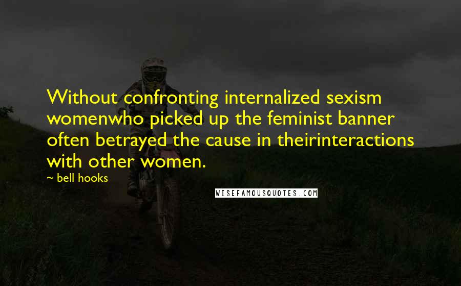 Bell Hooks Quotes: Without confronting internalized sexism womenwho picked up the feminist banner often betrayed the cause in theirinteractions with other women.