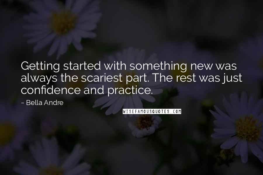 Bella Andre Quotes: Getting started with something new was always the scariest part. The rest was just confidence and practice.