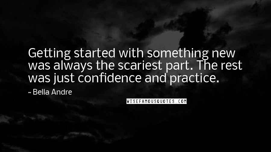 Bella Andre Quotes: Getting started with something new was always the scariest part. The rest was just confidence and practice.