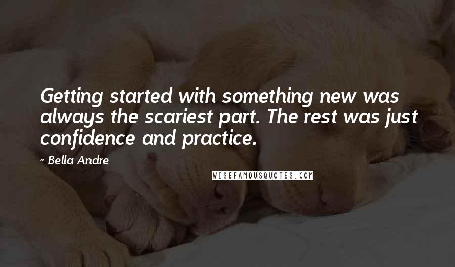 Bella Andre Quotes: Getting started with something new was always the scariest part. The rest was just confidence and practice.