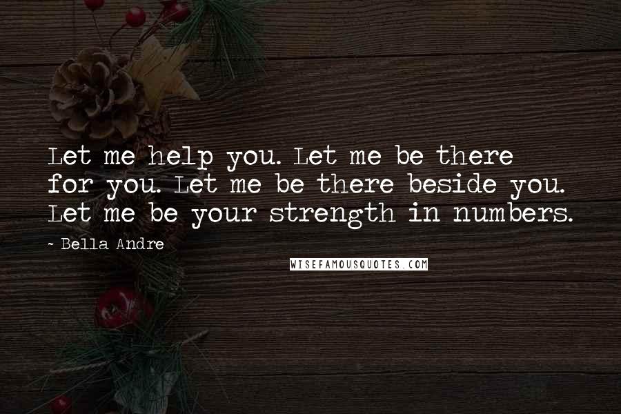 Bella Andre Quotes: Let me help you. Let me be there for you. Let me be there beside you. Let me be your strength in numbers.